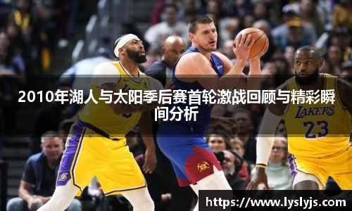 2010年湖人与太阳季后赛首轮激战回顾与精彩瞬间分析