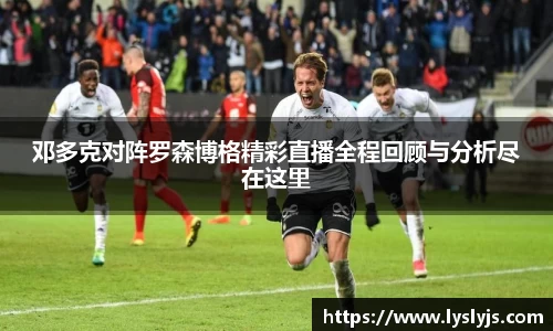 邓多克对阵罗森博格精彩直播全程回顾与分析尽在这里