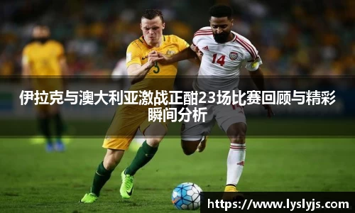 伊拉克与澳大利亚激战正酣23场比赛回顾与精彩瞬间分析