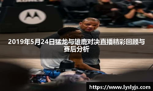 2019年5月24日猛龙与雄鹿对决直播精彩回顾与赛后分析