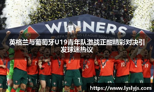 英格兰与葡萄牙U19青年队激战正酣精彩对决引发球迷热议